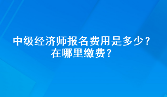 中级经济师报名费用是多少?在哪里缴费? 中级经济师报名费用是多少?在哪里缴费?