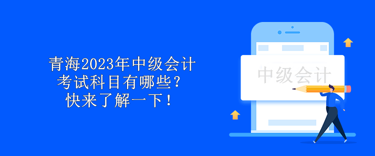 青海2023年中级会计考试科目有哪些?快来了解一下! 青海2023年中级会计考试科目有哪些?快来了解一下!