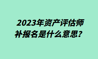 2023年资产评估师补报名什么意思？