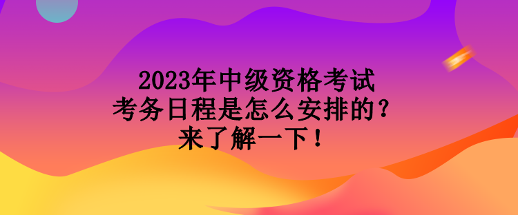 2023年中级资格考试考务日程是怎么安排的?来了解一下! 2023年中级资格考试考务日程是怎么安排的?来了解一下!