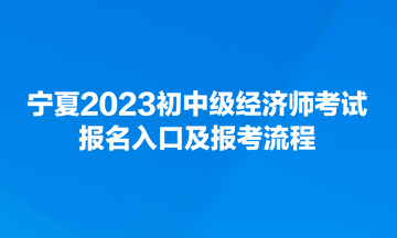 宁夏2023初中级经济师考试报名入口及报考流程 宁夏2023初中级经济师考试报名入口及报考流程