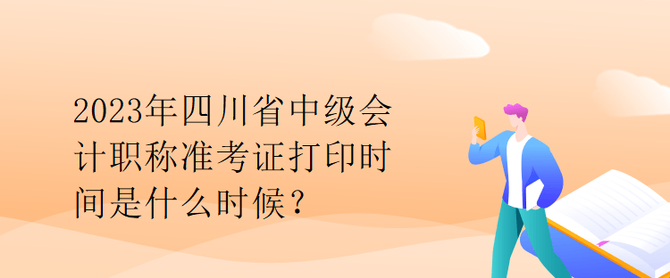 2023年四川省中级会计职称准考证打印时间是什么时候? 2023年四川省中级会计职称准考证打印时间是什么时候?