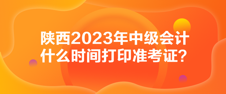 陕西2023年中级会计什么时间打印准考证？