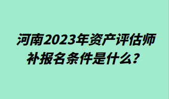 河南2023年资产评估师补报名条件是什么? 河南2023年资产评估师补报名条件是什么?
