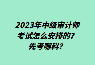 2023年中级审计师考试怎么安排的？先考哪科？