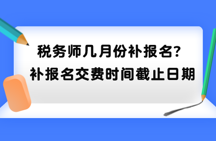 税务师几月份补报名？补报名交费时间截止日期到哪天？
