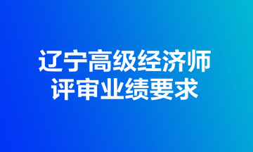 辽宁高级经济师评审业绩要求