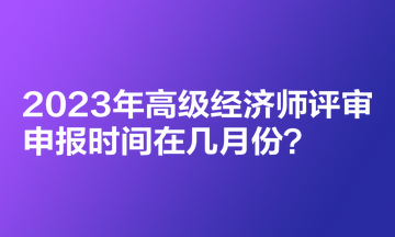 2023年高级经济师评审申报时间在几月份？