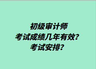 初级审计师考试成绩几年有效?考试安排? 初级审计师考试成绩几年有效?考试安排?
