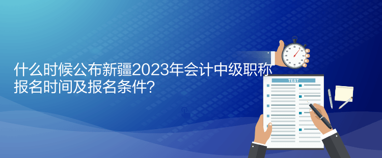 什么时候公布新疆2023年会计中级职称报名时间及报名条件？