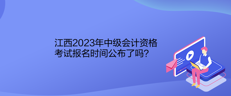 江西2023年中级会计资格考试报名时间公布了吗？