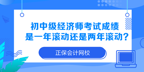 初中级经济师考试成绩是一年滚动还是两年滚动? 初中级经济师考试成绩是一年滚动还是两年滚动?
