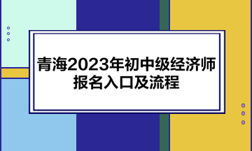 青海2023年初中级经济师报名入口及流程