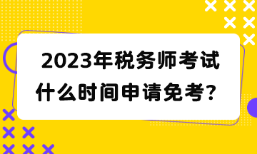 2023年税务师考试什么时间申请免考? 2023年税务师考试什么时间申请免考?