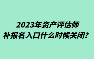 2023年资产评估师补报名入口什么时候关闭？