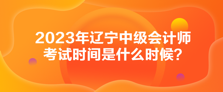 2023年辽宁中级会计师考试时间是什么时候？