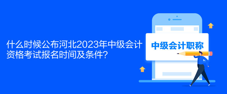 什么时候公布河北2023年中级会计资格考试报名时间及条件？