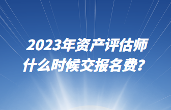 2023年资产评估师什么时候交报名费? 2023年资产评估师什么时候交报名费?