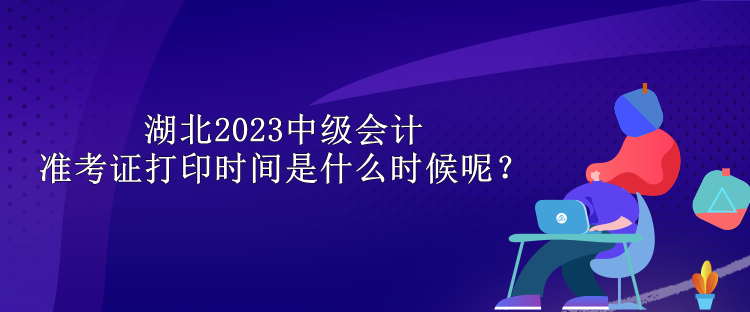 湖北2023中级会计准考证打印时间是什么时候呢？