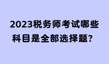 2023税务师考试哪些科目是全部选择题？