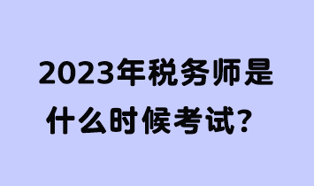 2023年税务师是什么时候考试? 2023年税务师是什么时候考试?