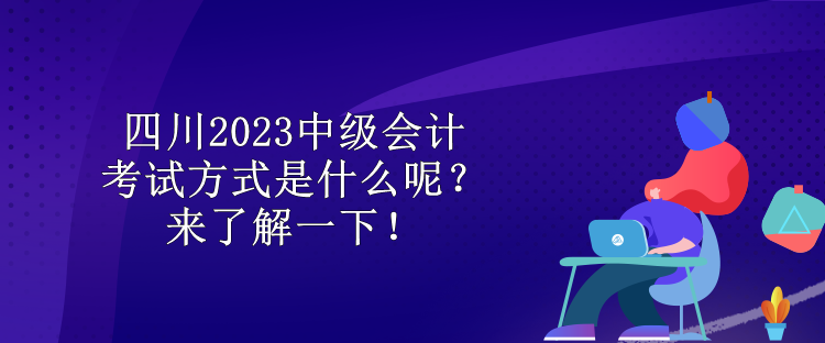 四川2023中级会计考试方式是什么呢？来了解一下！