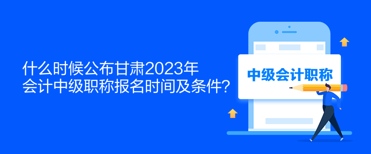 什么时候公布甘肃2023年会计中级职称报名时间及条件? 什么时候公布甘肃2023年会计中级职称报名时间及条件?