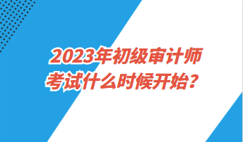 2023年初级审计师考试什么时候开始？