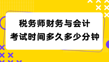 税务师财务与会计考试时间多久多少分钟? 税务师财务与会计考试时间多久多少分钟?