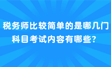 税务师比较简单的是哪几门科目考试内容有哪些? 税务师比较简单的是哪几门科目考试内容有哪些?