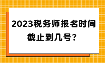 2023税务师报名时间截止到几号？