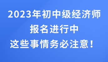 2023年初中级经济师报名进行中 这些事情务必注意！