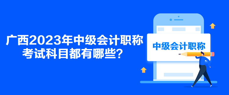 广西2023年中级会计职称考试科目都有哪些? 广西2023年中级会计职称考试科目都有哪些?
