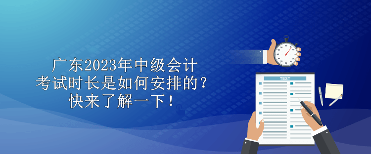 广东2023年中级会计考试时长是如何安排的？快来了解一下！