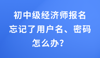 初中级经济师报名忘记了用户名、密码怎么办？