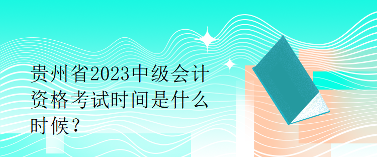 贵州省2023中级会计资格考试时间是什么时候? 贵州省2023中级会计资格考试时间是什么时候?