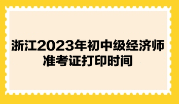 浙江2023年初中级经济师准考证打印时间 浙江2023年初中级经济师准考证打印时间