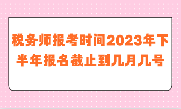 税务师报考时间2023年下半年报名截止到几月几号