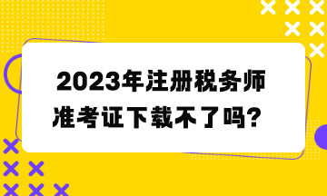 注册税务师准考证下载不了吗 注册税务师准考证下载不了吗