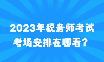 税务师考试考场安排在哪看 税务师考试考场安排在哪看