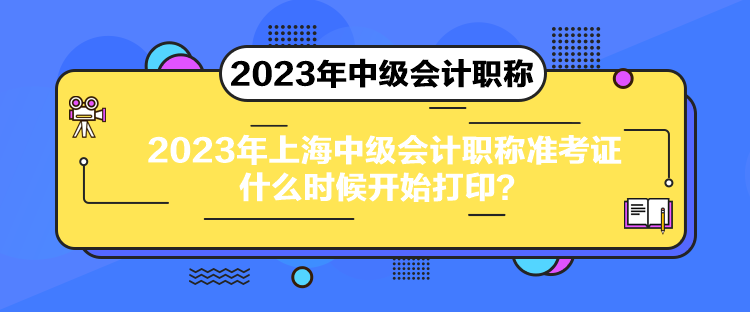 2023年上海中级会计职称准考证什么时候开始打印? 2023年上海中级会计职称准考证什么时候开始打印?