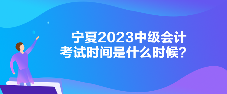 宁夏2023中级会计考试时间是什么时候？