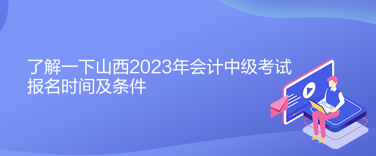 了解一下山西2023年会计中级考试报名时间及条件