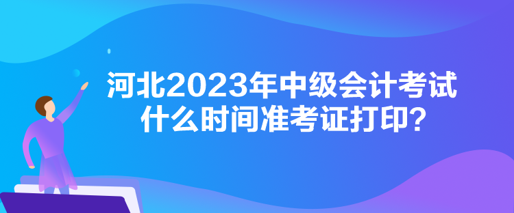 河北2023年中级会计考试什么时间准考证打印？
