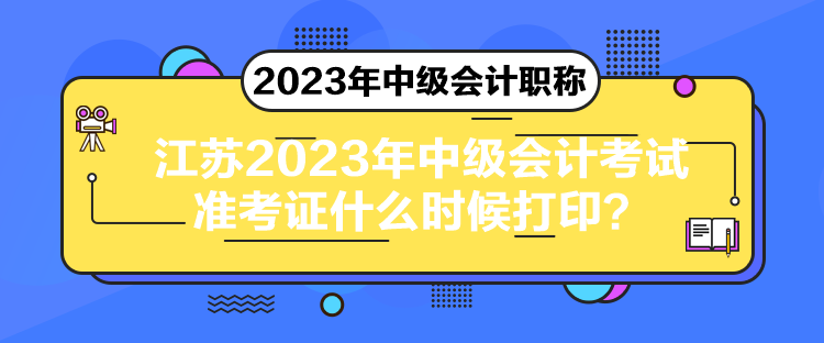 江苏2023年中级会计考试准考证什么时候打印? 江苏2023年中级会计考试准考证什么时候打印?