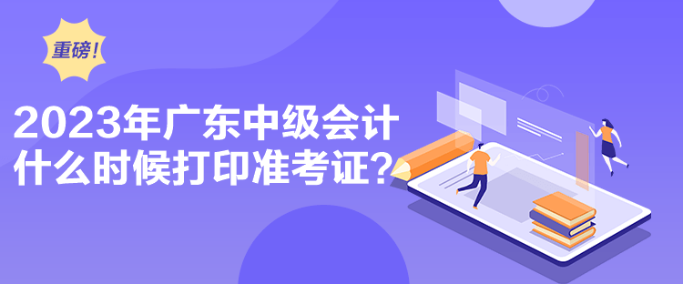 2023年广东中级会计什么时候打印准考证？