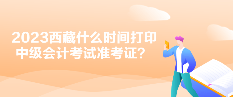 2023西藏什么时间打印中级会计考试准考证？