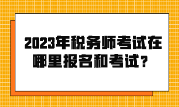 2023年税务师考试在哪里报名和考试? 2023年税务师考试在哪里报名和考试?
