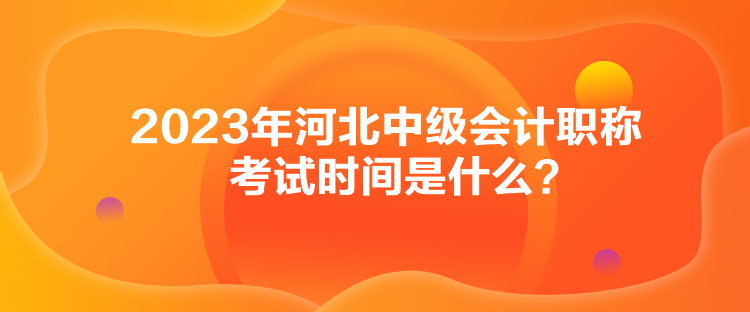 2023年河北中级会计职称考试时间是什么? 2023年河北中级会计职称考试时间是什么?