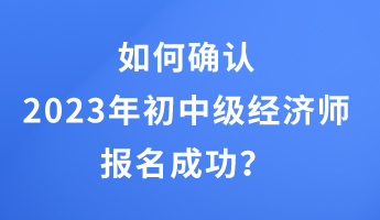 如何确认2023年初中级经济师报名成功? 如何确认2023年初中级经济师报名成功?